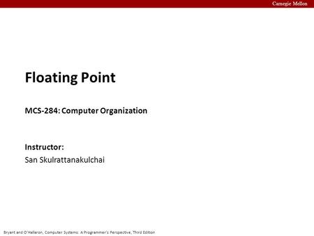 Bryant and O’Hallaron, Computer Systems: A Programmer’s Perspective, Third Edition Carnegie Mellon Instructor: San Skulrattanakulchai Floating Point MCS-284: