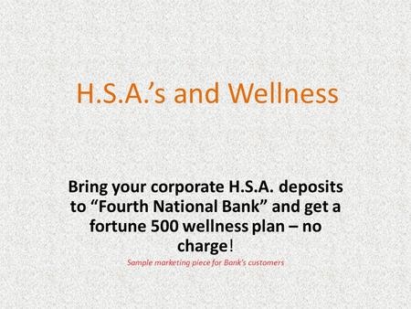 H.S.A.’s and Wellness Bring your corporate H.S.A. deposits to “Fourth National Bank” and get a fortune 500 wellness plan – no charge! Sample marketing.