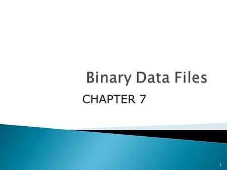 1 CHAPTER 7. Objectives: You’ll learn about;  Introduction  Fundamentals of binary data files  Processing binary files  Files with mixed type data.