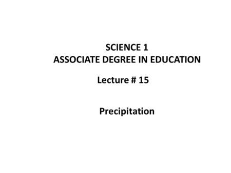 Lecture # 15 SCIENCE 1 ASSOCIATE DEGREE IN EDUCATION Precipitation.