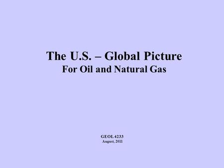 The U.S. – Global Picture For Oil and Natural Gas GEOL 4233 August, 2011.