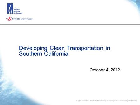 © 2006 Southern California Gas Company. All copyright and trademark rights reserved Developing Clean Transportation in Southern California October 4, 2012.