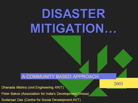 DISASTER MITIGATION… A COMMUNITY BASED APPROACH Dhanada Mishra (civil Engineering KKIT) Peter Bakos (Association for India’s Development,Orissa) Sudarsan.