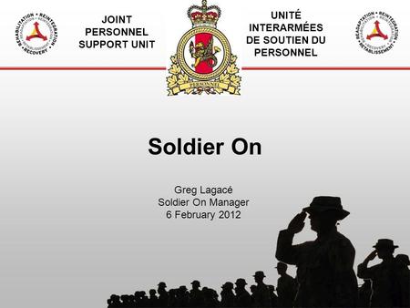 JOINT PERSONNEL SUPPORT UNIT UNITÉ INTERARMÉES DE SOUTIEN DU PERSONNEL Soldier On Greg Lagacé Soldier On Manager 6 February 2012.