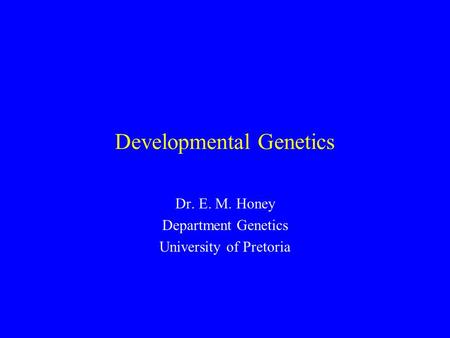 Developmental Genetics Dr. E. M. Honey Department Genetics University of Pretoria.