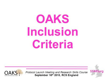 OAKS Inclusion Criteria Protocol Launch Meeting and Research Skills Course September 16 th 2015, RCS England.