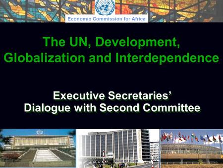 Economic Commission for Africa Executive Secretaries’ Dialogue with Second Committee The UN, Development, Globalization and Interdependence.