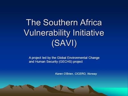 The Southern Africa Vulnerability Initiative (SAVI) A project led by the Global Environmental Change and Human Security (GECHS) project Karen O’Brien,