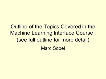 Outline of the Topics Covered in the Machine Learning Interface Course : (see full outline for more detail) Marc Sobel.