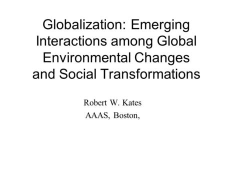 Globalization: Emerging Interactions among Global Environmental Changes and Social Transformations Robert W. Kates AAAS, Boston,