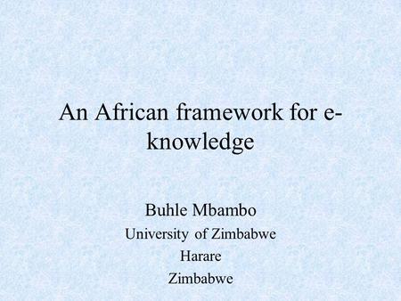 An African framework for e- knowledge Buhle Mbambo University of Zimbabwe Harare Zimbabwe.