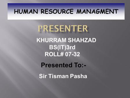 KHURRAM SHAHZAD BS(IT)3rd ROLL# 07-32 HUMAN RESOURCE MANAGMENT Presented To:- Sir Tisman Pasha.