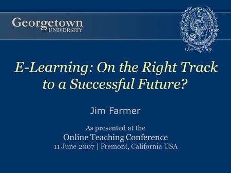 Jim Farmer As presented at the Online Teaching Conference 11 June 2007 | Fremont, California USA E-Learning: On the Right Track to a Successful Future?