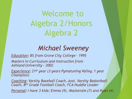 Welcome to Algebra 2/Honors Algebra 2 Michael Sweeney Education: BS from Grove City College - 1995 Masters in Curriculum and Instruction from Ashland University.