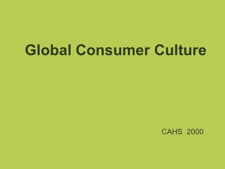 CAHS 2000 Global Consumer Culture. Globalization “Globalization is the inexorable integration of markets, nation-states and technologies to a degree.