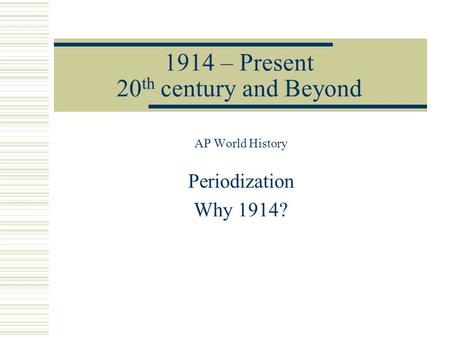 1914 – Present 20 th century and Beyond AP World History Periodization Why 1914?