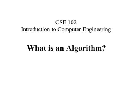 CSE 102 Introduction to Computer Engineering What is an Algorithm?