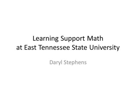 Learning Support Math at East Tennessee State University Daryl Stephens.