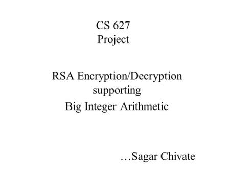 CS 627 Project RSA Encryption/Decryption supporting Big Integer Arithmetic …Sagar Chivate.