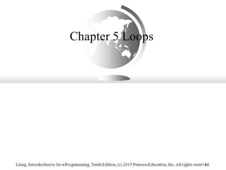 Liang, Introduction to Java Programming, Tenth Edition, (c) 2015 Pearson Education, Inc. All rights reserved.1 Chapter 5 Loops.