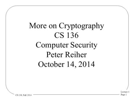 Lecture 4 Page 1 CS 136, Fall 2014 More on Cryptography CS 136 Computer Security Peter Reiher October 14, 2014.