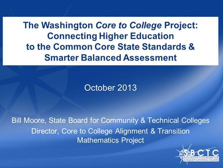 The Washington Core to College Project: Connecting Higher Education to the Common Core State Standards & Smarter Balanced Assessment Bill Moore, State.