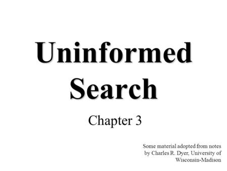 Uninformed Search Chapter 3 Some material adopted from notes by Charles R. Dyer, University of Wisconsin-Madison.