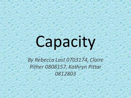 Capacity By Rebecca Last 0703174, Claire Pither 0808157, Kathryn Pittar 0812803.