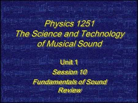 Physics 1251 The Science and Technology of Musical Sound Unit 1 Session 10 Fundamentals of Sound Review Unit 1 Session 10 Fundamentals of Sound Review.