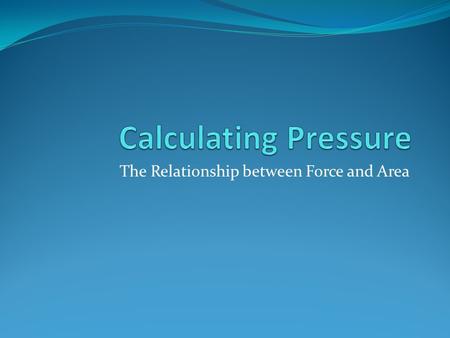 The Relationship between Force and Area. Calculating Pressure Remember that force is measured in Newtons (N) and area is often measured in square metres.