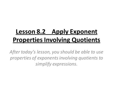 Lesson 8.2 Apply Exponent Properties Involving Quotients After today’s lesson, you should be able to use properties of exponents involving quotients to.