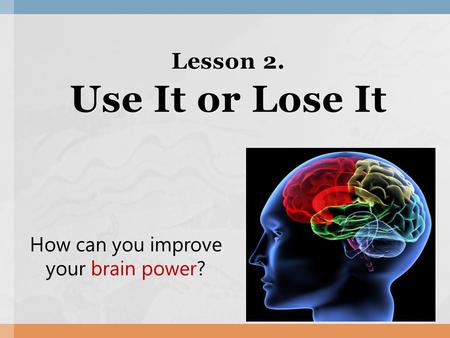 Lesson 2. Use It or Lose It How can you improve your brain power?