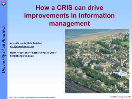 University of St Andrews How a CRIS can drive improvements in information management CRIS2010 Aalborg June 2010 How a CRIS can drive improvements in information.