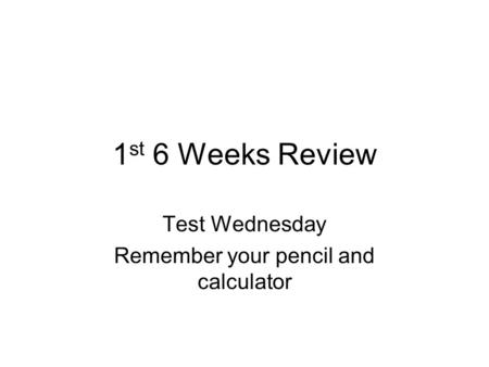 1 st 6 Weeks Review Test Wednesday Remember your pencil and calculator.