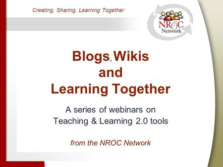 1 Blogs, Wikis and Learning Together A series of webinars on Teaching & Learning 2.0 tools from the NROC Network Creating, Sharing, Learning Together.