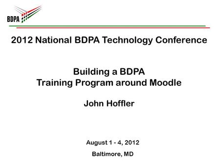 2012 National BDPA Technology Conference Building a BDPA Training Program around Moodle John Hoffler August 1 - 4, 2012 Baltimore, MD.