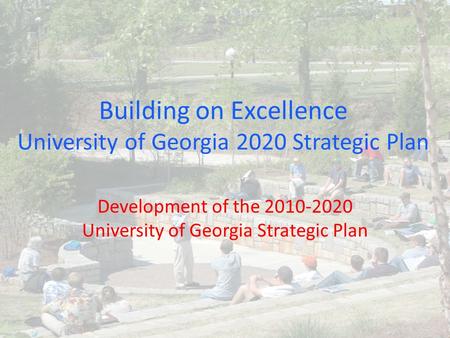 Building on Excellence University of Georgia 2020 Strategic Plan Development of the 2010-2020 University of Georgia Strategic Plan.