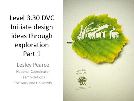 Level 3.30 DVC Initiate design ideas through exploration Part 1 Lesley Pearce National Coordinator Team Solutions The Auckland University.