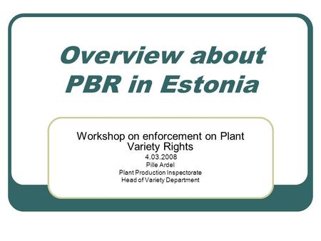 Overview about PBR in Estonia Workshop on enforcement on Plant Variety Rights 4.03.2008 Pille Ardel Plant Production Inspectorate Head of Variety Department.