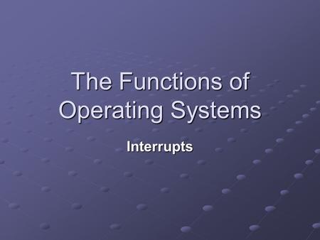 The Functions of Operating Systems Interrupts. Learning Objectives Explain how interrupts are used to obtain processor time. Explain how processing of.