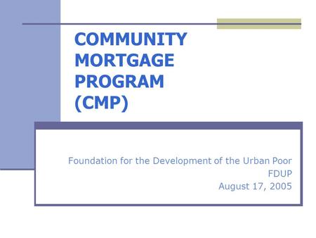 COMMUNITY MORTGAGE PROGRAM (CMP) Foundation for the Development of the Urban Poor FDUP August 17, 2005.