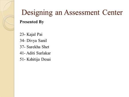 Designing an Assessment Center Presented By 23- Kajal Pai 34- Divya Sanil 37- Surekha Shet 41- Aditi Surlakar 51- Kshitija Desai.