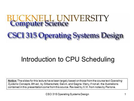 CSCI 315 Operating Systems Design1 Introduction to CPU Scheduling Notice: The slides for this lecture have been largely based on those from the course.