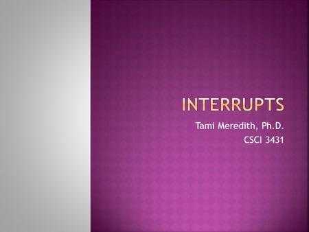 Tami Meredith, Ph.D. CSCI 3431.  Devices need CPU access  E.g., NIC has a full buffer it needs to empty  These device needs are often asynchronous.