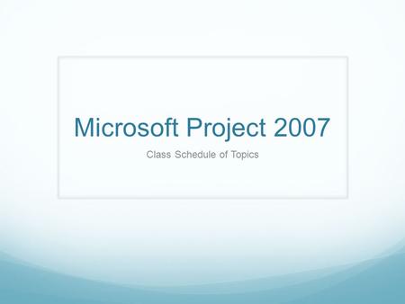 Microsoft Project 2007 Class Schedule of Topics. Topics Day 1 Review of MS Project Basics 1:00 – 1:30 Constraints 1:30 – 2:15 Dead Lines 2:15 – 2:30 Identify.