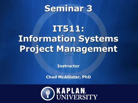 Seminar 3 IT511: Information Systems Project Management Seminar 3 IT511: Information Systems Project Management Instructor Chad McAllister, PhD.