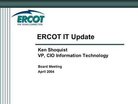 ERCOT IT Update Ken Shoquist VP, CIO Information Technology Board Meeting April 2004.