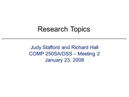 Judy Stafford and Richard Hall COMP 250SA/DSS – Meeting 2 January 23, 2008 Research Topics.