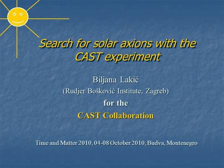 Search for solar axions with the CAST experiment Biljana Lakić (Rudjer Bošković Institute, Zagreb) for the CAST Collaboration Time and Matter 2010, 04-08.