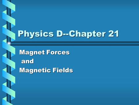 Physics D--Chapter 21 Magnet Forces and and Magnetic Fields.